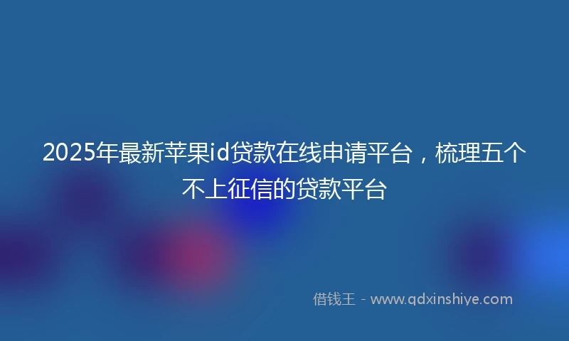 2025年最新苹果id贷款在线申请平台，梳理五个不上征信的贷款平台