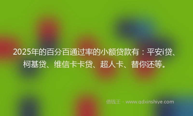 2025年的百分百通过率的小额贷款有：平安i贷、柯基贷、维信卡卡贷、超人卡、替你还等。