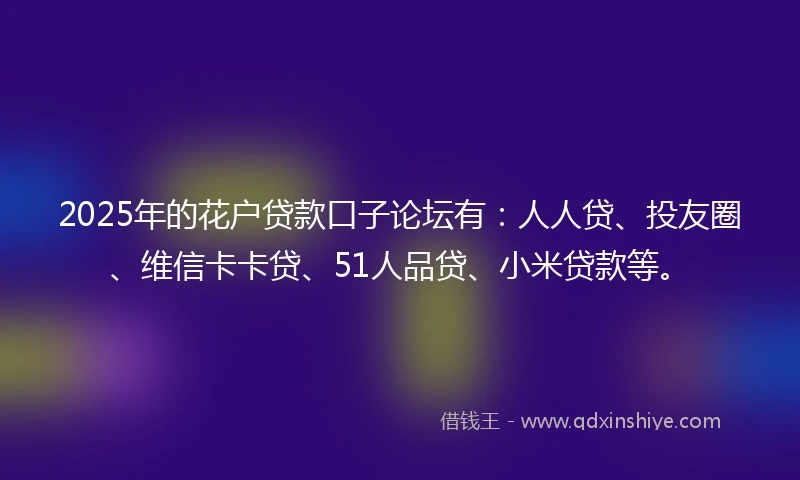 2025年的花户贷款口子论坛有：人人贷、投友圈、维信卡卡贷、51人品贷、小米贷款等。