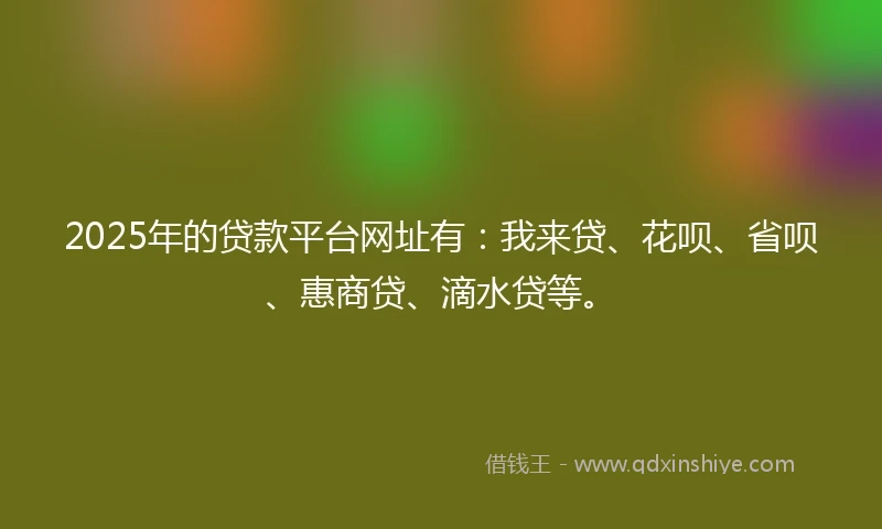 2025年的贷款平台网址有:我来贷、花呗、省呗、惠商贷、滴水贷等。