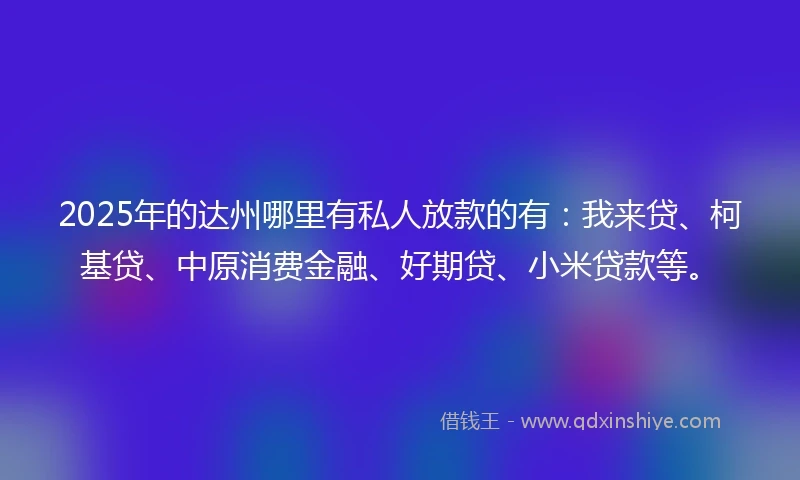2025年的达州哪里有私人放款的有：我来贷、柯基贷、中原消费金融、好期贷、小米贷款等。