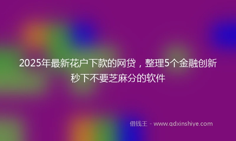 2025年最新花户下款的网贷，整理5个金融创新秒下不要芝麻分的软件