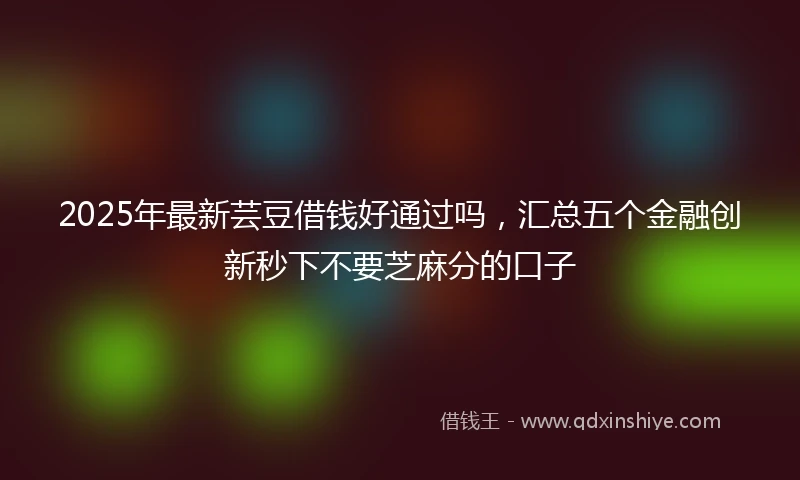 2025年最新芸豆借钱好通过吗，汇总五个金融创新秒下不要芝麻分的口子