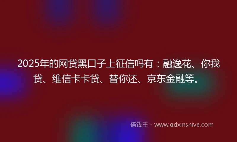 2025年的网贷黑口子上征信吗有：融逸花、你我贷、维信卡卡贷、替你还、京东金融等。