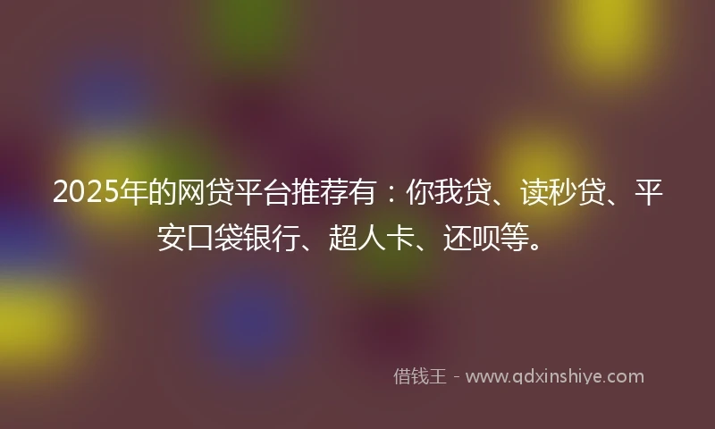 2025年的网贷平台推荐有：你我贷、读秒贷、平安口袋银行、超人卡、还呗等。