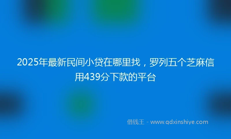 2025年最新民间小贷在哪里找，罗列五个芝麻信用439分下款的平台