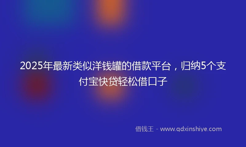 2025年最新类似洋钱罐的借款平台，归纳5个支付宝快贷轻松借口子
