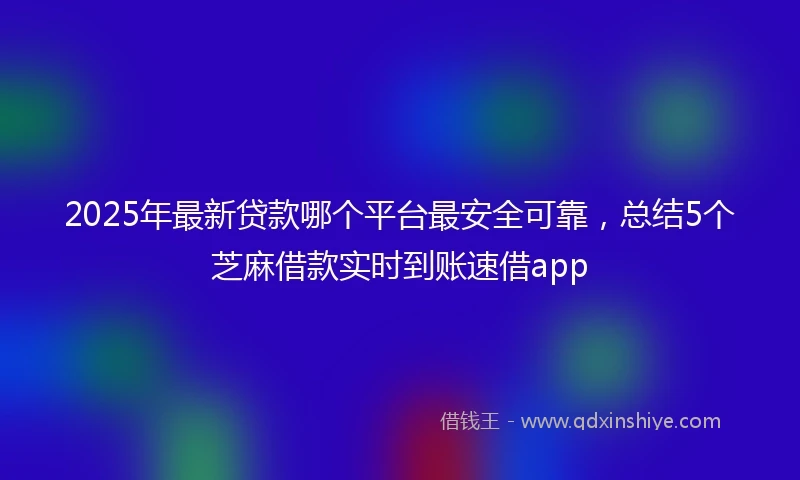 2025年最新贷款哪个平台最安全可靠，总结5个芝麻借款实时到账速借app