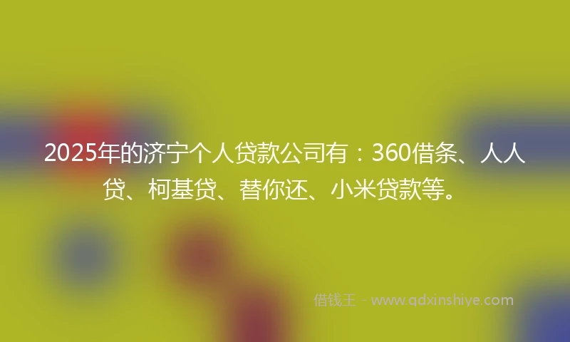2025年的济宁个人贷款公司有:360借条、人人贷、柯基贷、替你还、小米贷款等。
