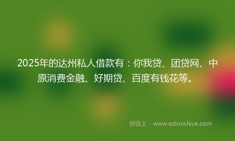 2025年的达州私人借款有:你我贷、团贷网、中原消费金融、好期贷、百度有钱花等。
