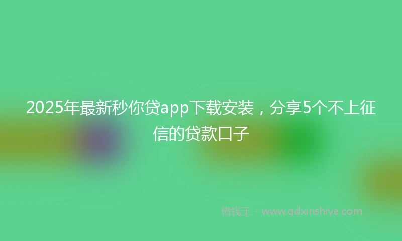 2025年最新秒你贷app下载安装，分享5个不上征信的贷款口子