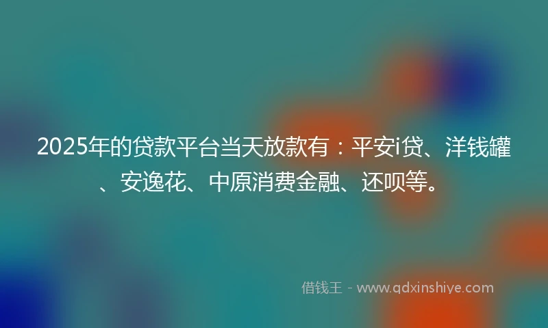 2025年的贷款平台当天放款有：平安i贷、洋钱罐、安逸花、中原消费金融、还呗等。