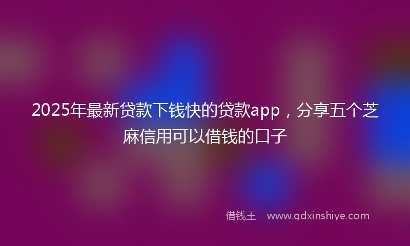 2025年最新贷款下钱快的贷款app,分享五个芝麻信用可以借钱的口子