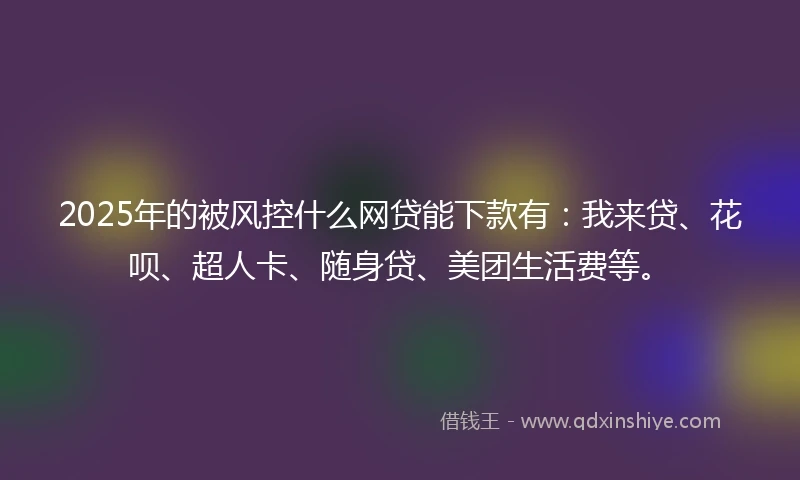 2025年的被风控什么网贷能下款有：我来贷、花呗、超人卡、随身贷、美团生活费等。