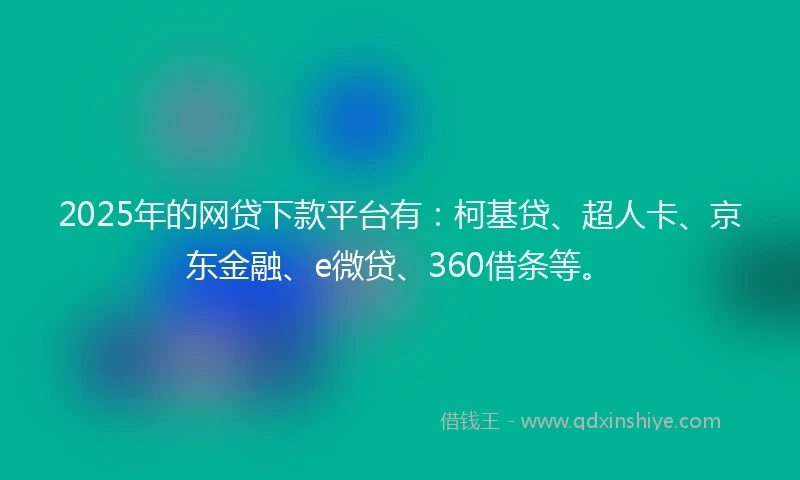 2025年的网贷下款平台有：柯基贷、超人卡、京东金融、e微贷、360借条等。