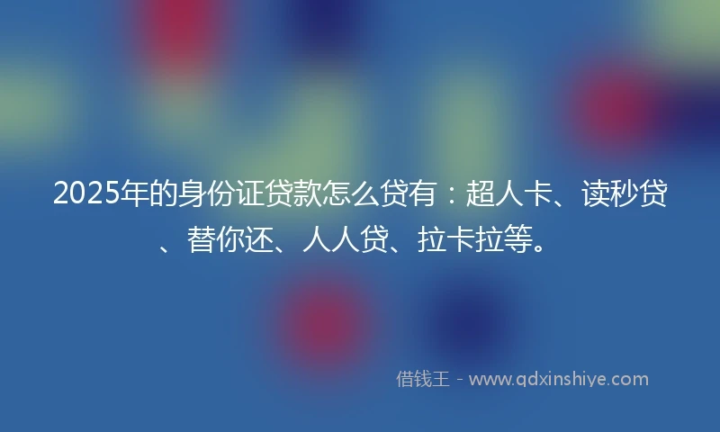 2025年的身份证贷款怎么贷有：超人卡、读秒贷、替你还、人人贷、拉卡拉等。