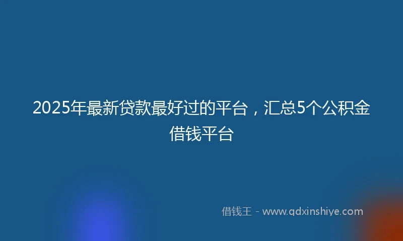 2025年最新贷款最好过的平台，汇总5个公积金借钱平台