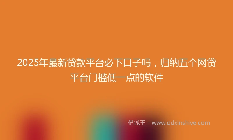 2025年最新贷款平台必下口子吗，归纳五个网贷平台门槛低一点的软件