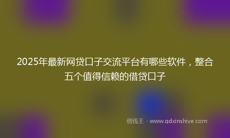 2025年最新网贷口子交流平台有哪些软件，整合五个值得信赖的借贷口子
