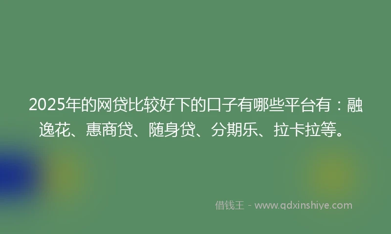 2025年的网贷比较好下的口子有哪些平台有：融逸花、惠商贷、随身贷、分期乐、拉卡拉等。