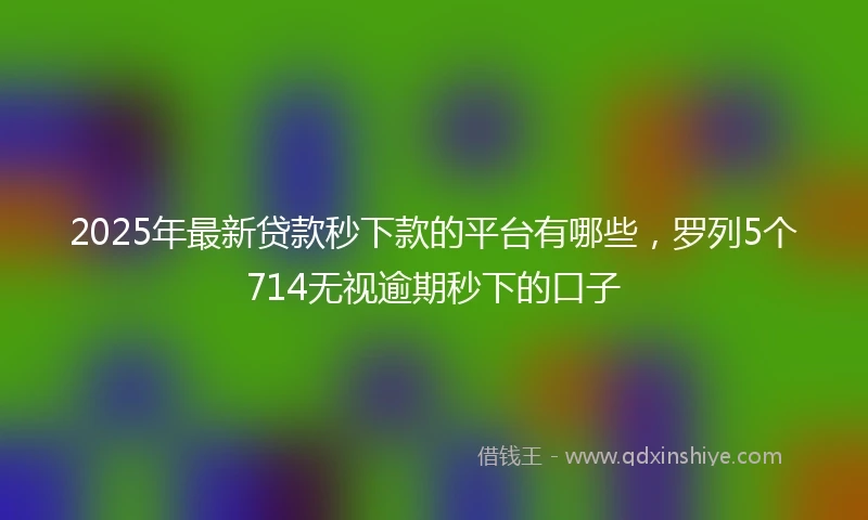 2025年最新贷款秒下款的平台有哪些，罗列5个714无视逾期秒下的口子