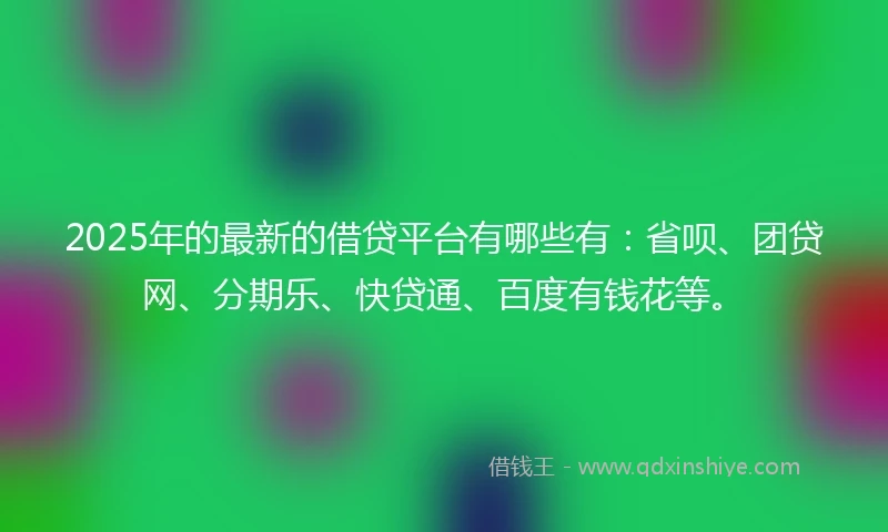2025年的最新的借贷平台有哪些有：省呗、团贷网、分期乐、快贷通、百度有钱花等。