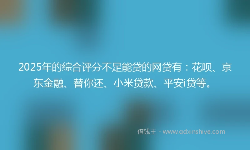 2025年的综合评分不足能贷的网贷有：花呗、京东金融、替你还、小米贷款、平安i贷等。