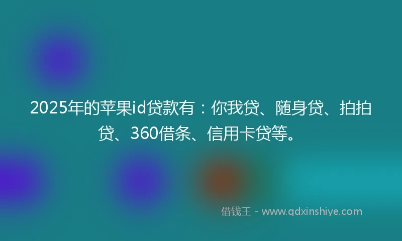 2025年的苹果id贷款有:你我贷、随身贷、拍拍贷、360借条、信用卡贷等。