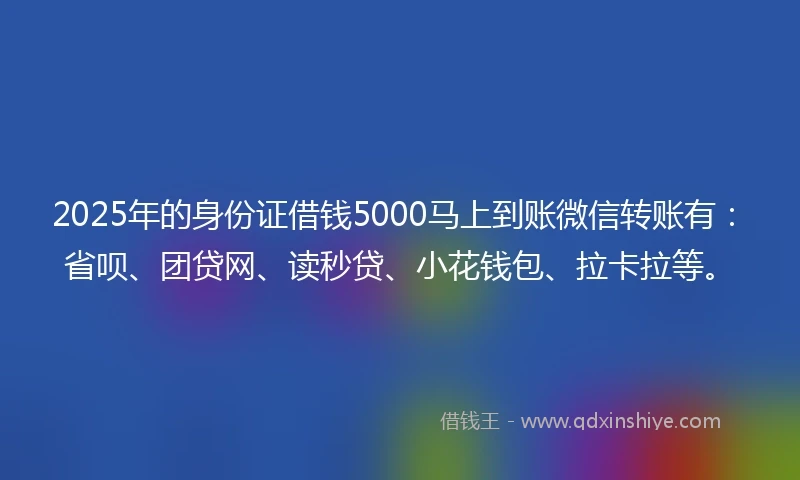 2025年的身份证借钱5000马上到账微信转账有：省呗、团贷网、读秒贷、小花钱包、拉卡拉等。