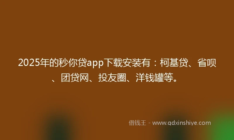 2025年的秒你贷app下载安装有：柯基贷、省呗、团贷网、投友圈、洋钱罐等。