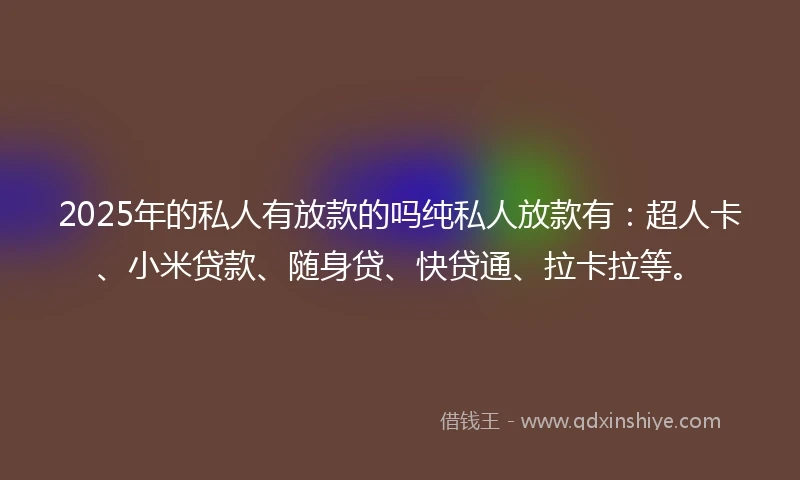 2025年的私人有放款的吗纯私人放款有：超人卡、小米贷款、随身贷、快贷通、拉卡拉等。