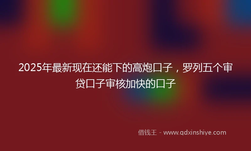 2025年最新现在还能下的高炮口子，罗列五个审贷口子审核加快的口子