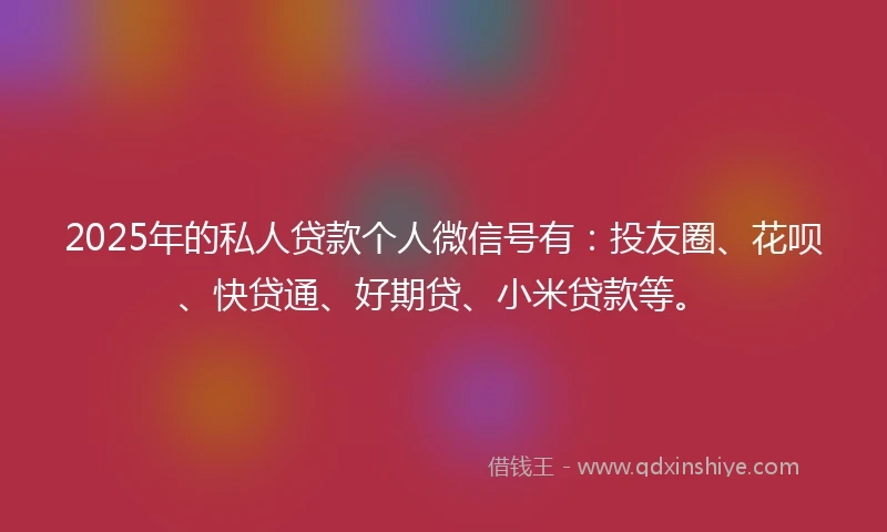 2025年的私人贷款个人微信号有：投友圈、花呗、快贷通、好期贷、小米贷款等。