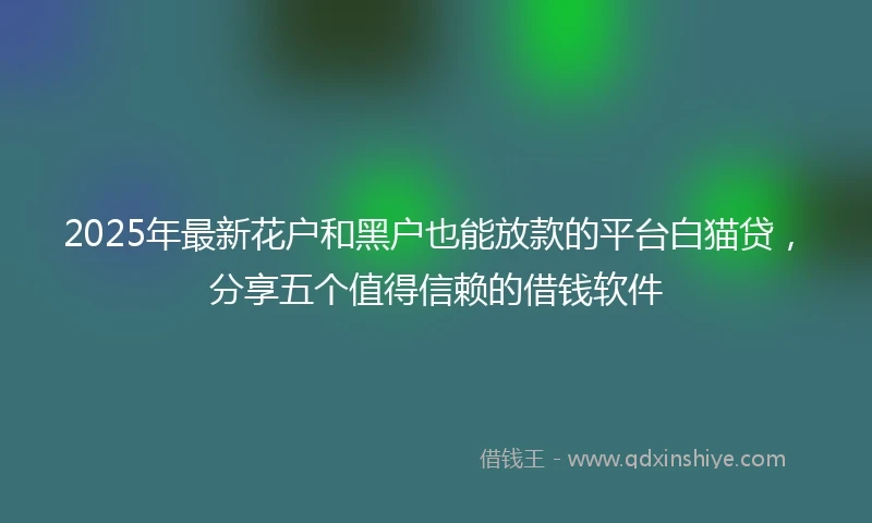 2025年最新花户和黑户也能放款的平台白猫贷，分享五个值得信赖的借钱软件