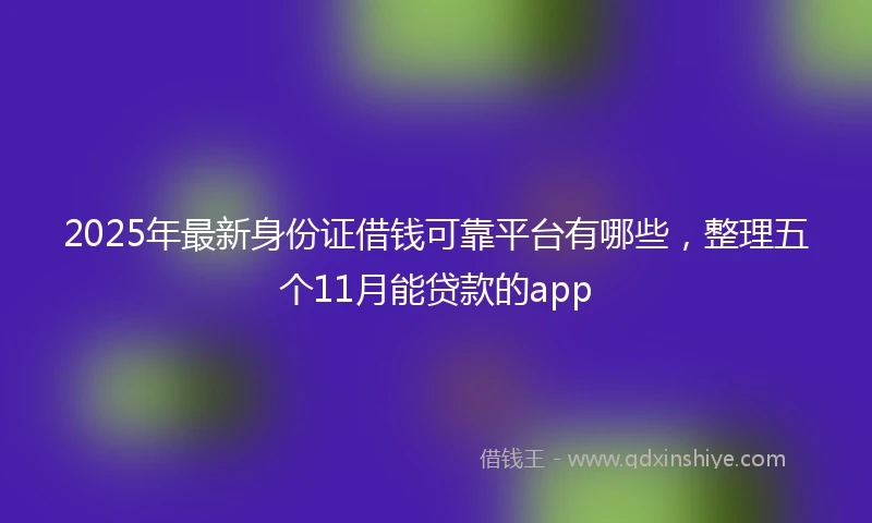 2025年最新身份证借钱可靠平台有哪些，整理五个11月能贷款的app