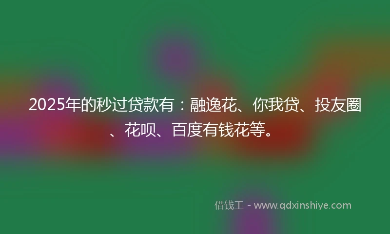 2025年的秒过贷款有：融逸花、你我贷、投友圈、花呗、百度有钱花等。