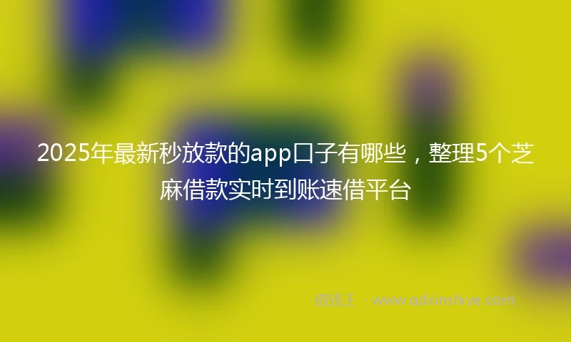 2025年最新秒放款的app口子有哪些，整理5个芝麻借款实时到账速借平台