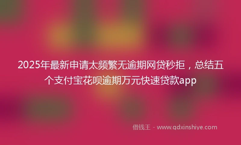2025年最新申请太频繁无逾期网贷秒拒，总结五个支付宝花呗逾期万元快速贷款app