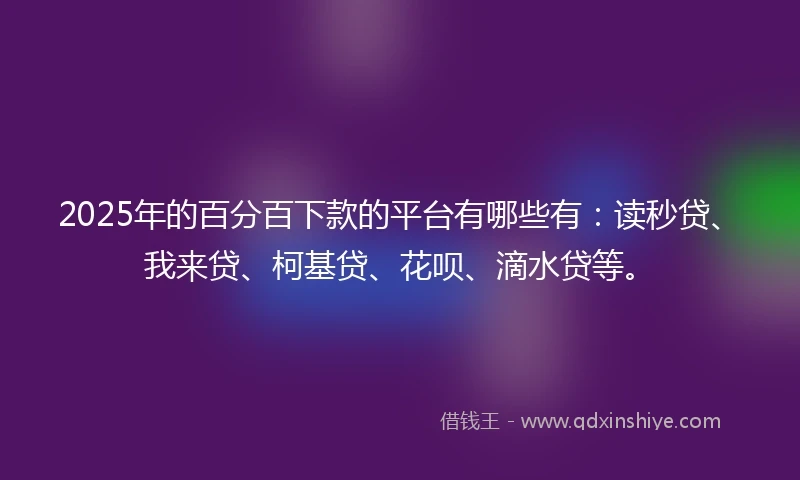 2025年的百分百下款的平台有哪些有：读秒贷、我来贷、柯基贷、花呗、滴水贷等。