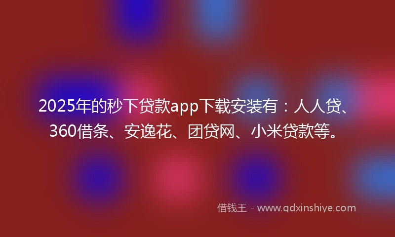 2025年的秒下贷款app下载安装有：人人贷、360借条、安逸花、团贷网、小米贷款等。
