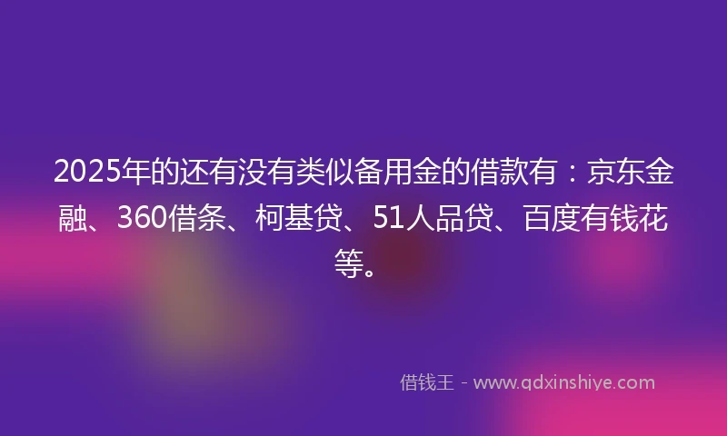2025年的还有没有类似备用金的借款有：京东金融、360借条、柯基贷、51人品贷、百度有钱花等。
