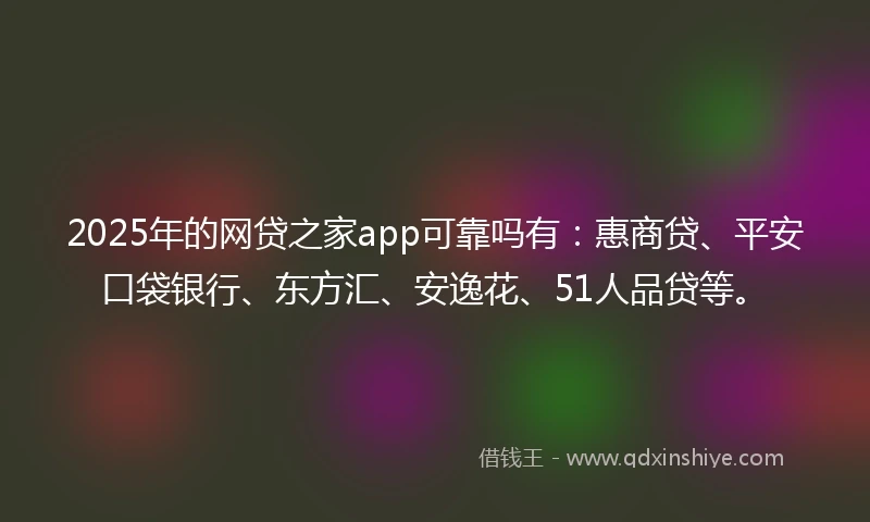 2025年的网贷之家app可靠吗有：惠商贷、平安口袋银行、东方汇、安逸花、51人品贷等。