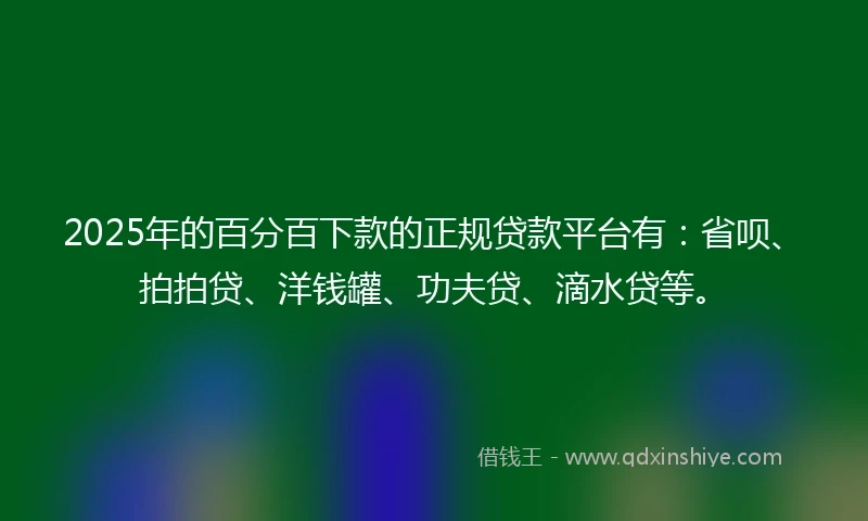 2025年的百分百下款的正规贷款平台有：省呗、拍拍贷、洋钱罐、功夫贷、滴水贷等。