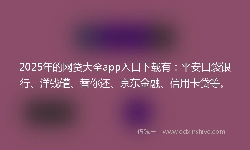 2025年的网贷大全app入口下载有:平安口袋银行、洋钱罐、替你还、京东金融、信用卡贷等。