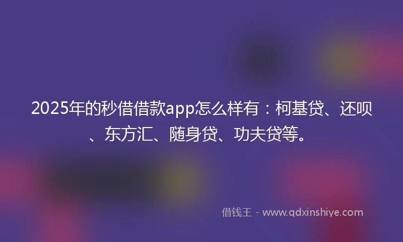 2025年的秒借借款app怎么样有：柯基贷、还呗、东方汇、随身贷、功夫贷等。