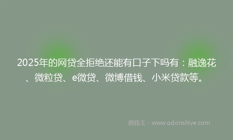 2025年的网贷全拒绝还能有口子下吗有：融逸花、微粒贷、e微贷、微博借钱、小米贷款等。