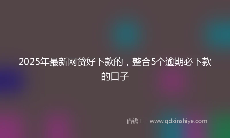 2025年最新网贷好下款的，整合5个逾期必下款的口子
