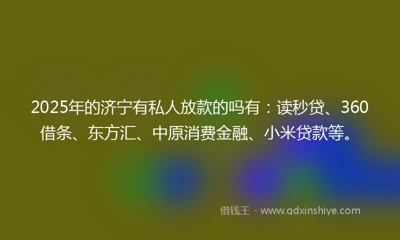 2025年的济宁有私人放款的吗有：读秒贷、360借条、东方汇、中原消费金融、小米贷款等。