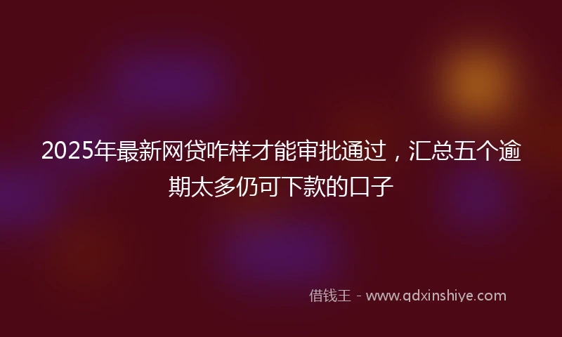 2025年最新网贷咋样才能审批通过,汇总五个逾期太多仍可下款的口子