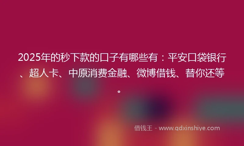 2025年的秒下款的口子有哪些有：平安口袋银行、超人卡、中原消费金融、微博借钱、替你还等。